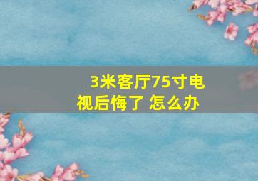 3米客厅75寸电视后悔了 怎么办